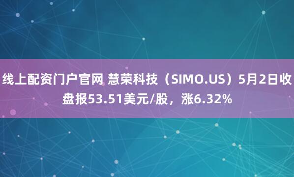 线上配资门户官网 慧荣科技（SIMO.US）5月2日收盘报53.51美元/股，涨6.32%