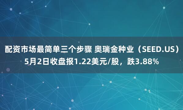 配资市场最简单三个步骤 奥瑞金种业（SEED.US）5月2日收盘报1.22美元/股，跌3.88%