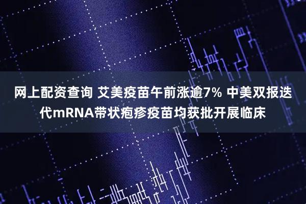 网上配资查询 艾美疫苗午前涨逾7% 中美双报迭代mRNA带状疱疹疫苗均获批开展临床
