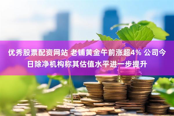 优秀股票配资网站 老铺黄金午前涨超4% 公司今日除净机构称其估值水平进一步提升