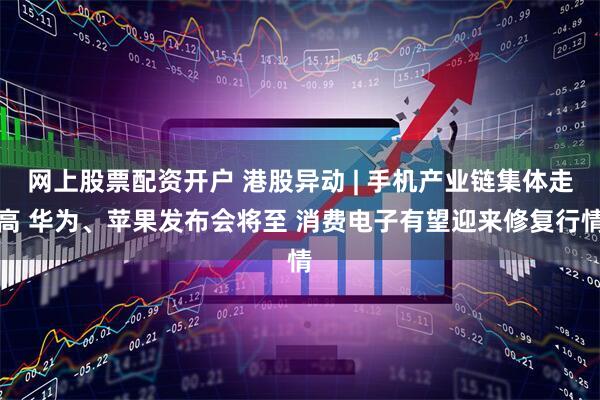 网上股票配资开户 港股异动 | 手机产业链集体走高 华为、苹果发布会将至 消费电子有望迎来修复行情