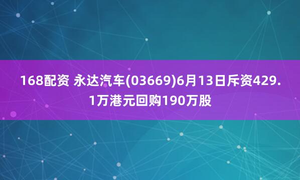 168配资 永达汽车(03669)6月13日斥资429.1万港元回购190万股