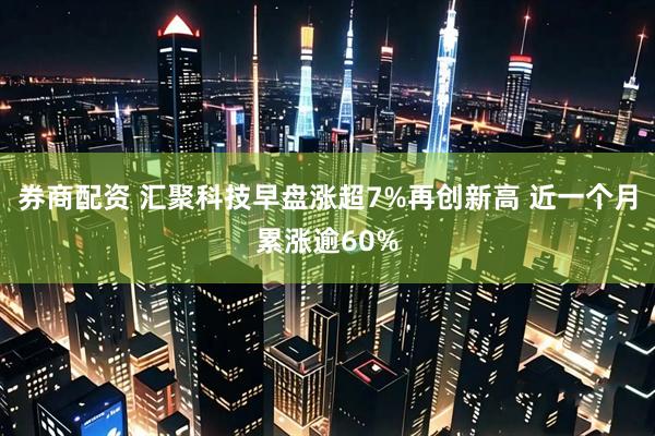 券商配资 汇聚科技早盘涨超7%再创新高 近一个月累涨逾60%