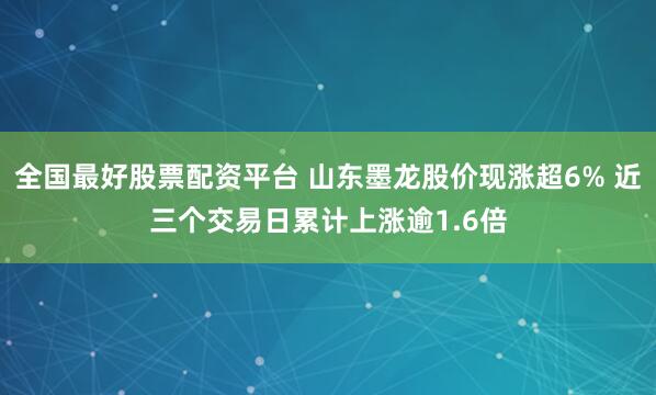 全国最好股票配资平台 山东墨龙股价现涨超6% 近三个交易日累计上涨逾1.6倍