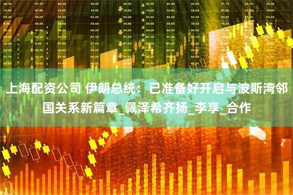 上海配资公司 伊朗总统：已准备好开启与波斯湾邻国关系新篇章_佩泽希齐扬_李享_合作