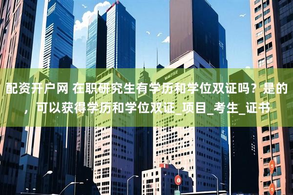 配资开户网 在职研究生有学历和学位双证吗？是的，可以获得学历和学位双证_项目_考生_证书
