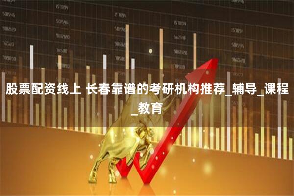 股票配资线上 长春靠谱的考研机构推荐_辅导_课程_教育