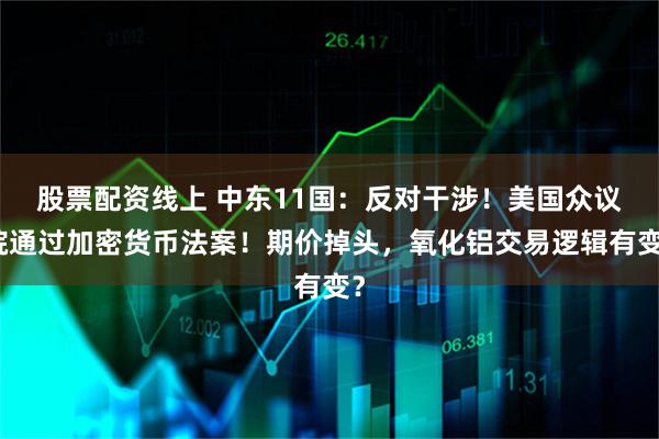 股票配资线上 中东11国：反对干涉！美国众议院通过加密货币法案！期价掉头，氧化铝交易逻辑有变？