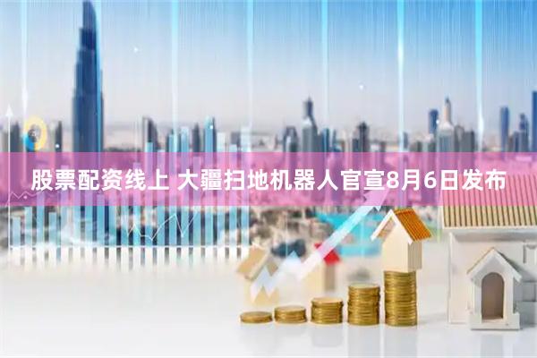 股票配资线上 大疆扫地机器人官宣8月6日发布