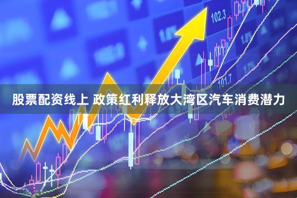 股票配资线上 政策红利释放大湾区汽车消费潜力