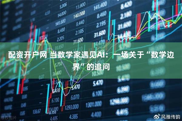 配资开户网 当数学家遇见AI：一场关于“数学边界”的追问
