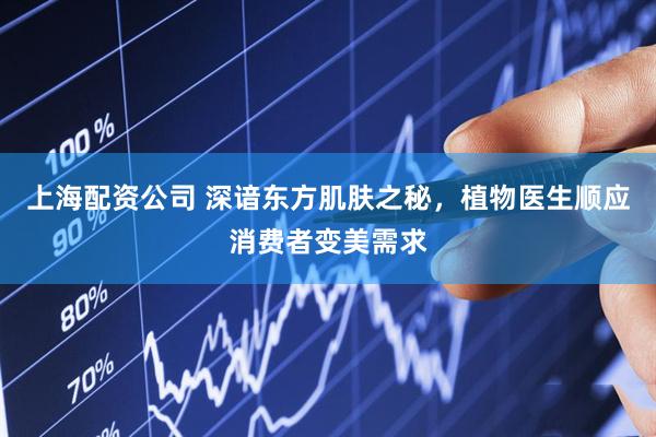 上海配资公司 深谙东方肌肤之秘，植物医生顺应消费者变美需求