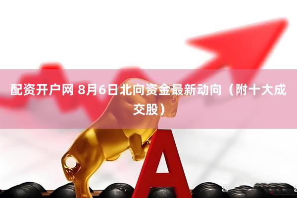 配资开户网 8月6日北向资金最新动向（附十大成交股）
