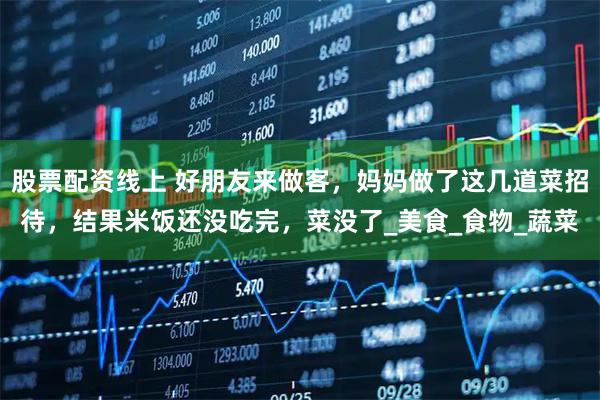 股票配资线上 好朋友来做客，妈妈做了这几道菜招待，结果米饭还没吃完，菜没了_美食_食物_蔬菜