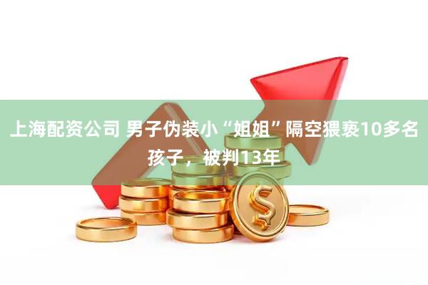 上海配资公司 男子伪装小“姐姐”隔空猥亵10多名孩子，被判13年
