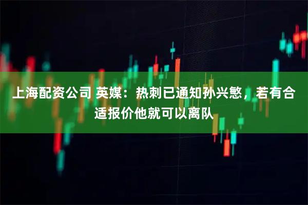 上海配资公司 英媒：热刺已通知孙兴慜，若有合适报价他就可以离队