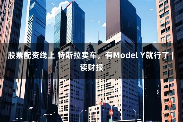 股票配资线上 特斯拉卖车，有Model Y就行了 | 读财报