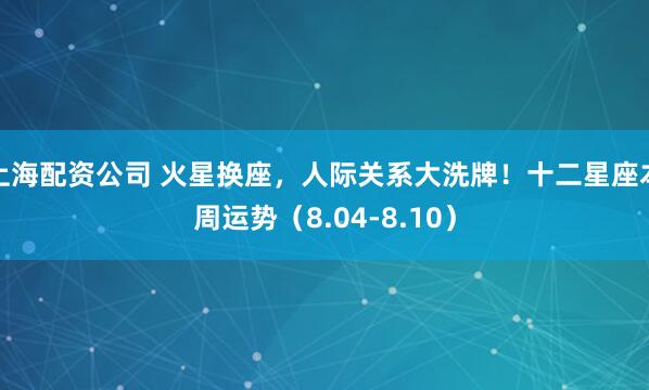 上海配资公司 火星换座，人际关系大洗牌！十二星座本周运势（8.04-8.10）