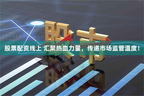 股票配资线上 汇聚热血力量，传递市场监管温度！