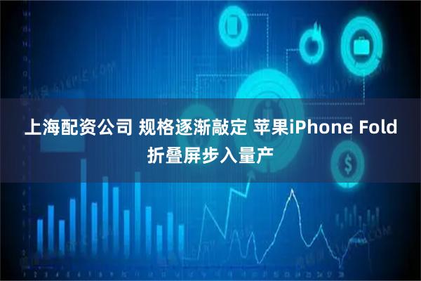 上海配资公司 规格逐渐敲定 苹果iPhone Fold折叠屏步入量产