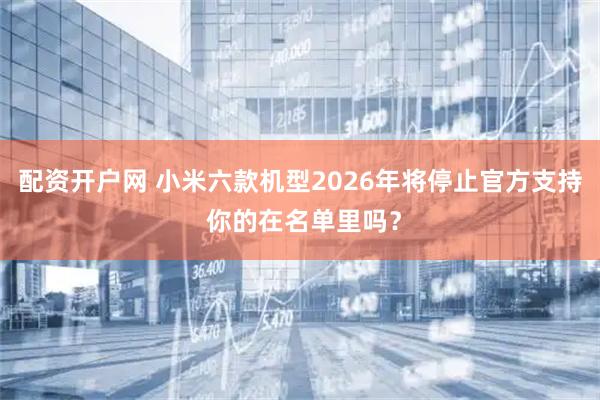 配资开户网 小米六款机型2026年将停止官方支持 你的在名单里吗?