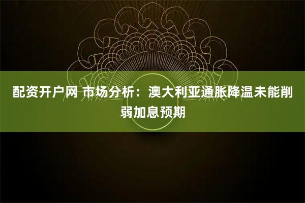 配资开户网 市场分析:澳大利亚通胀降温未能削弱加息预期